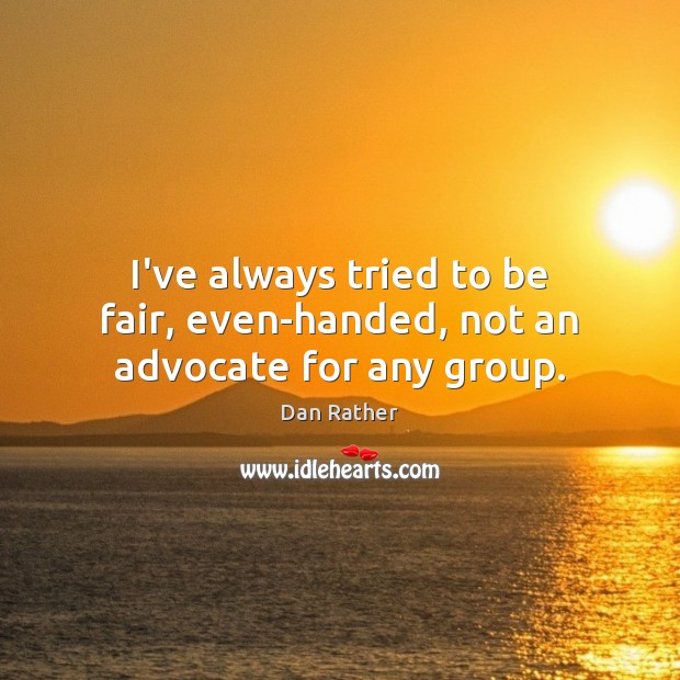 I’ve always tried to be fair, even-handed, not an advocate for any group. Dan Rather Picture Quote
