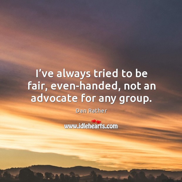I’ve always tried to be fair, even-handed, not an advocate for any group. Dan Rather Picture Quote