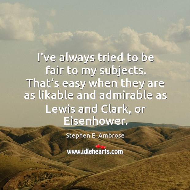 I’ve always tried to be fair to my subjects. That’s easy when they are as likable and Stephen E. Ambrose Picture Quote