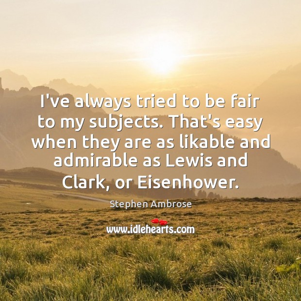 I’ve always tried to be fair to my subjects. That’s easy when Stephen Ambrose Picture Quote