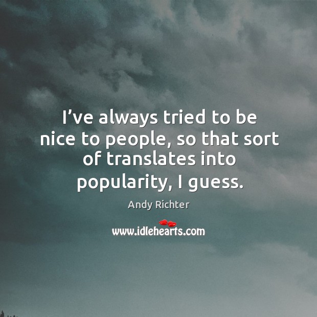 I’ve always tried to be nice to people, so that sort of translates into popularity, I guess. Image