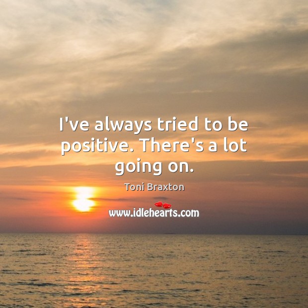 I’ve always tried to be positive. There’s a lot going on. Image