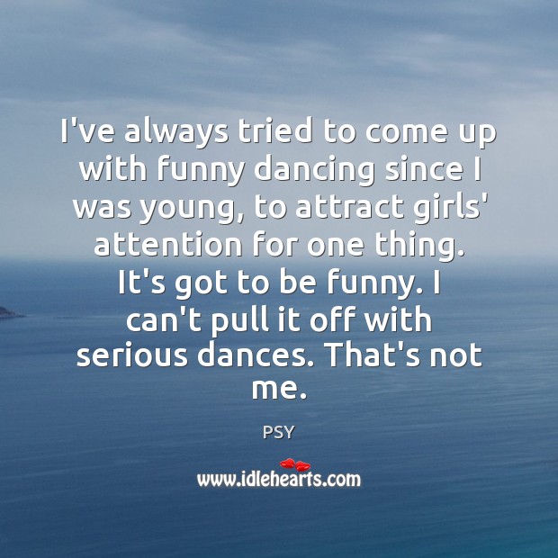 I’ve always tried to come up with funny dancing since I was PSY Picture Quote