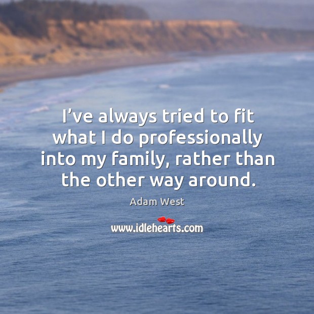 I’ve always tried to fit what I do professionally into my family, rather than the other way around. Image