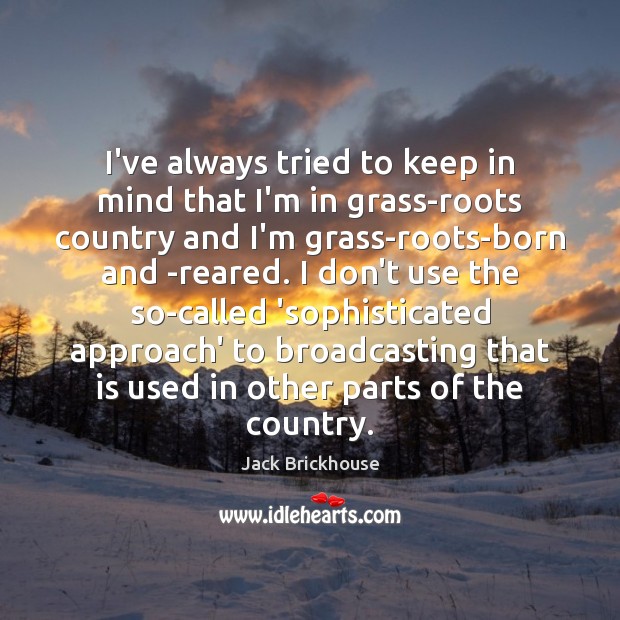 I’ve always tried to keep in mind that I’m in grass-roots country Jack Brickhouse Picture Quote