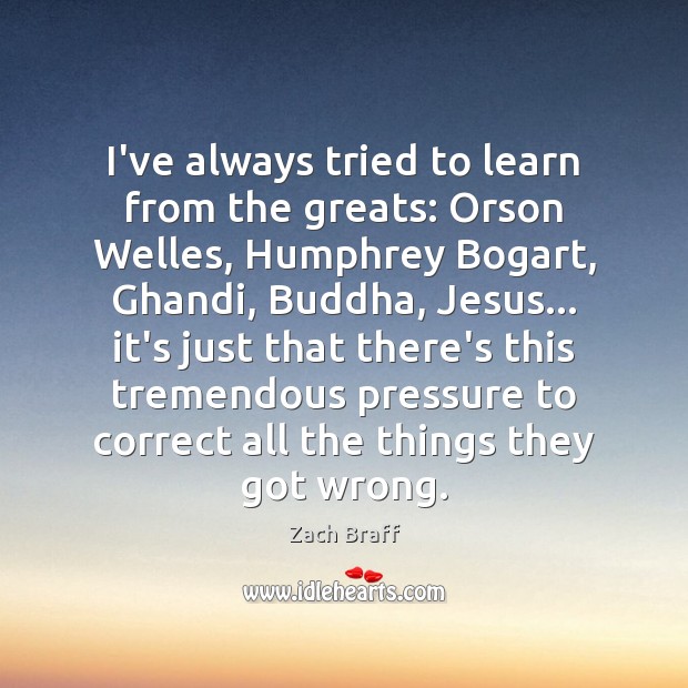 I’ve always tried to learn from the greats: Orson Welles, Humphrey Bogart, Zach Braff Picture Quote