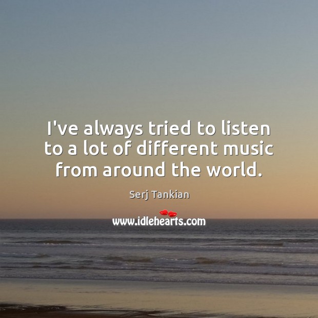 I’ve always tried to listen to a lot of different music from around the world. Serj Tankian Picture Quote