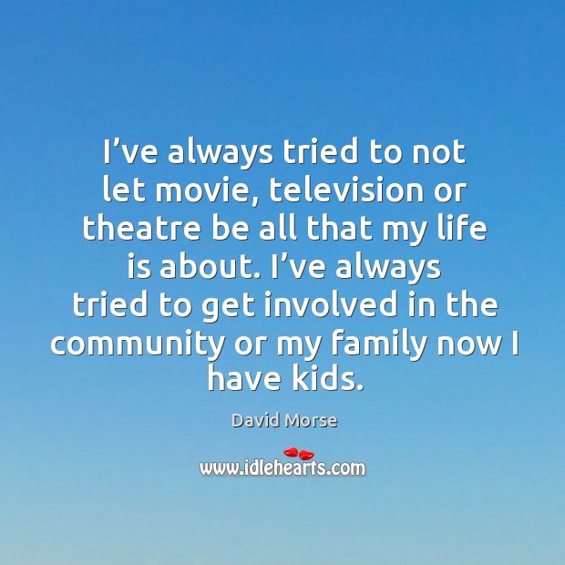 I’ve always tried to not let movie, television or theatre be all that my life is about. Image