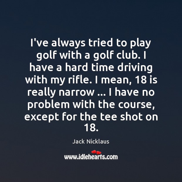 I’ve always tried to play golf with a golf club. I have Jack Nicklaus Picture Quote