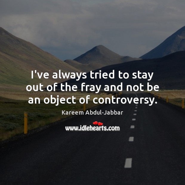I’ve always tried to stay out of the fray and not be an object of controversy. Kareem Abdul-Jabbar Picture Quote
