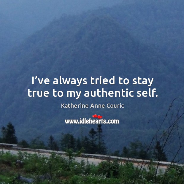 I’ve always tried to stay true to my authentic self. Katherine Anne Couric Picture Quote