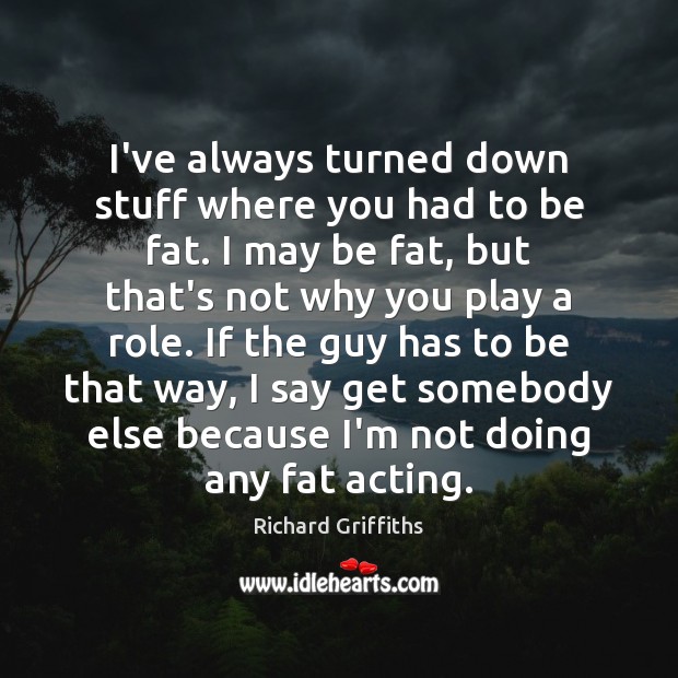 I’ve always turned down stuff where you had to be fat. I Richard Griffiths Picture Quote