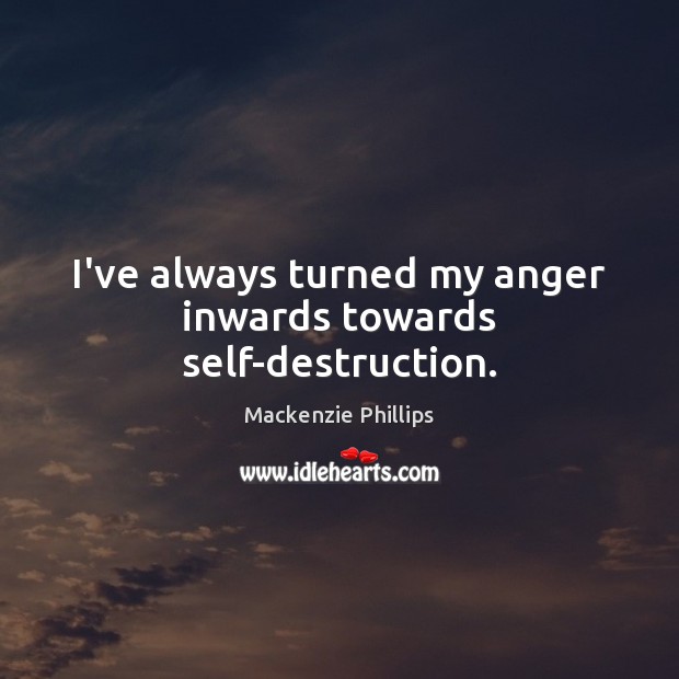 I’ve always turned my anger inwards towards self-destruction. Mackenzie Phillips Picture Quote