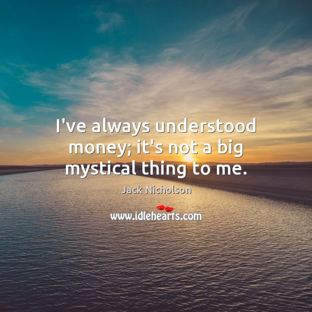 I’ve always understood money; it’s not a big mystical thing to me. Jack Nicholson Picture Quote