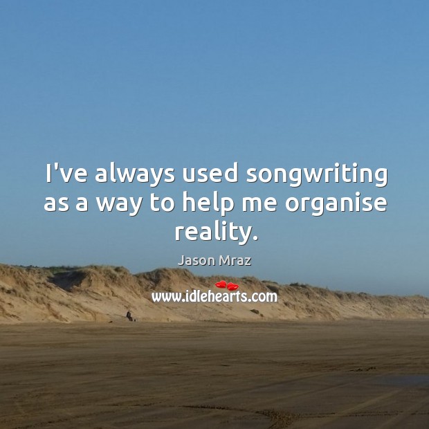 I’ve always used songwriting as a way to help me organise reality. Jason Mraz Picture Quote