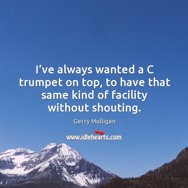 I’ve always wanted a c trumpet on top, to have that same kind of facility without shouting. Image