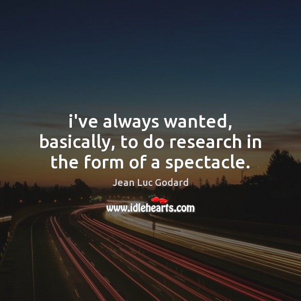 I’ve always wanted, basically, to do research in the form of a spectacle. Jean Luc Godard Picture Quote