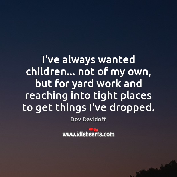 I’ve always wanted children… not of my own, but for yard work Dov Davidoff Picture Quote