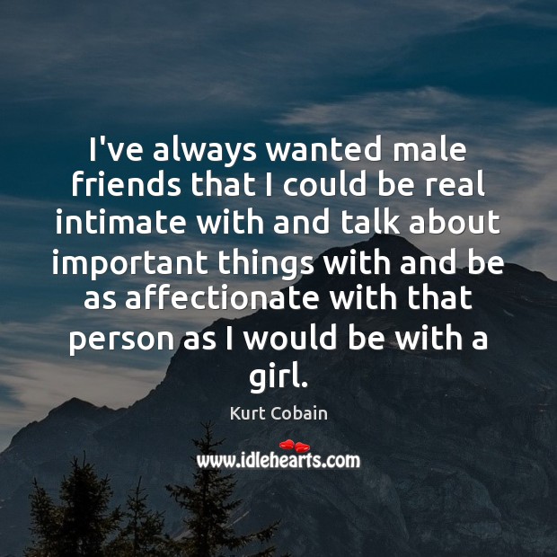 I’ve always wanted male friends that I could be real intimate with Kurt Cobain Picture Quote