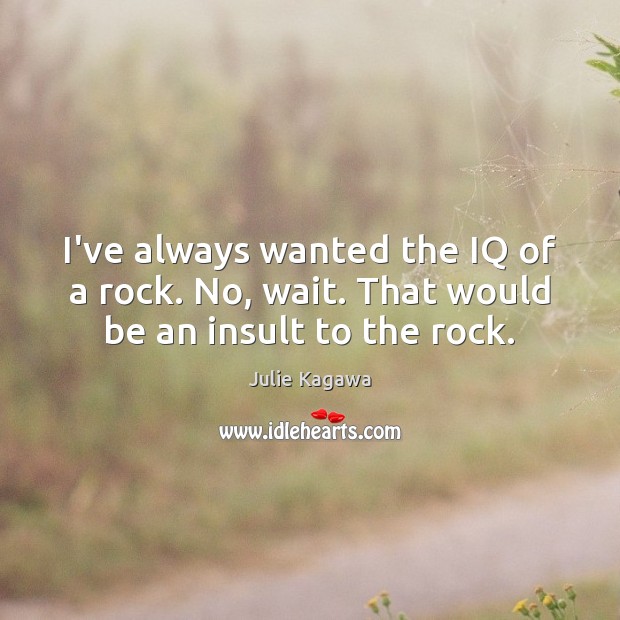 I’ve always wanted the IQ of a rock. No, wait. That would be an insult to the rock. Julie Kagawa Picture Quote