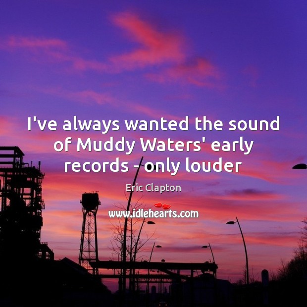 I’ve always wanted the sound of Muddy Waters’ early records – only louder Image