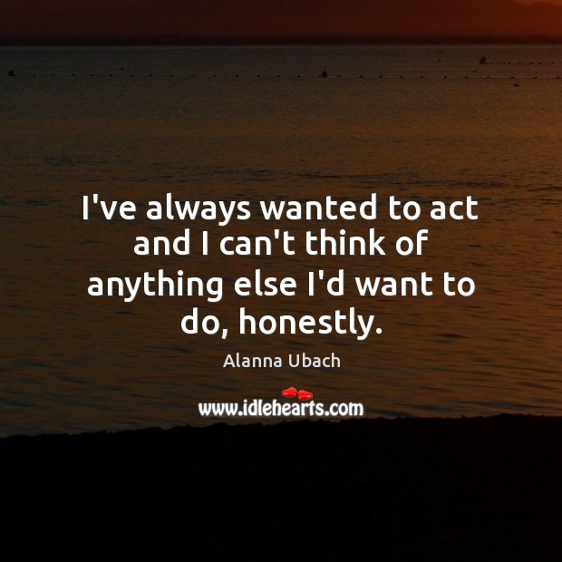 I’ve always wanted to act and I can’t think of anything else I’d want to do, honestly. Image