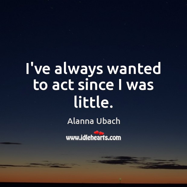 I’ve always wanted to act since I was little. Alanna Ubach Picture Quote