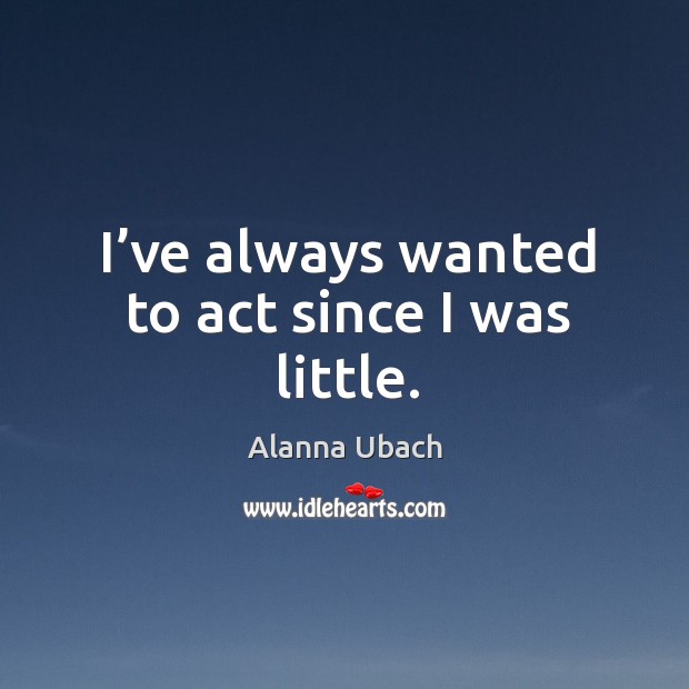 I’ve always wanted to act since I was little. Alanna Ubach Picture Quote
