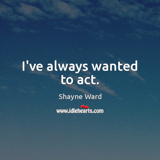 I’ve always wanted to act. Shayne Ward Picture Quote