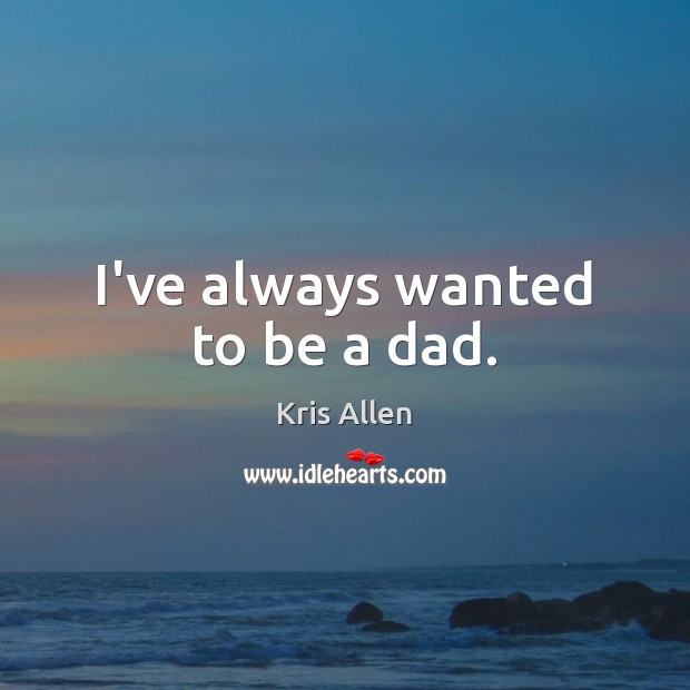 I’ve always wanted to be a dad. Kris Allen Picture Quote