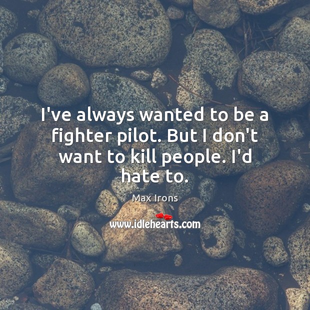 I’ve always wanted to be a fighter pilot. But I don’t want to kill people. I’d hate to. Max Irons Picture Quote