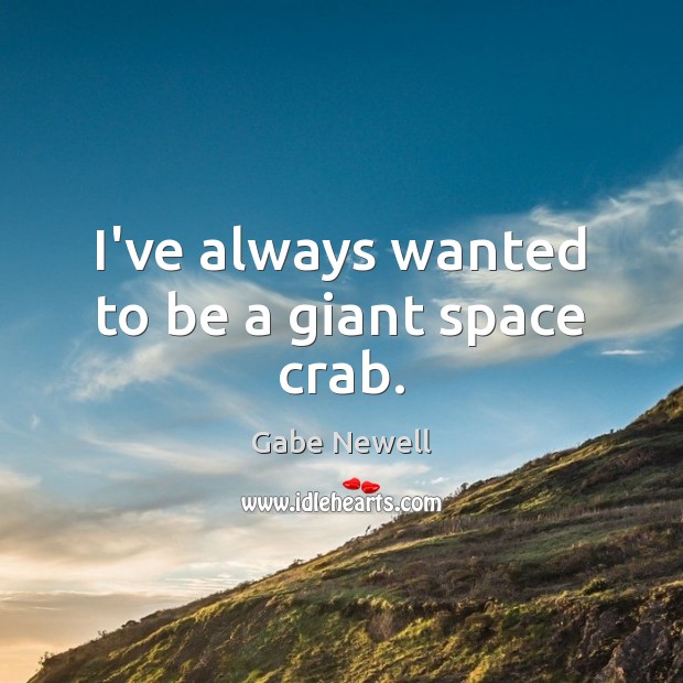 I’ve always wanted to be a giant space crab. Gabe Newell Picture Quote