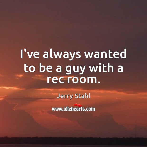 I’ve always wanted to be a guy with a rec room. Jerry Stahl Picture Quote