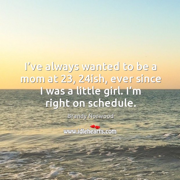 I’ve always wanted to be a mom at 23, 24ish, ever since I was a little girl. I’m right on schedule. Brandy Norwood Picture Quote