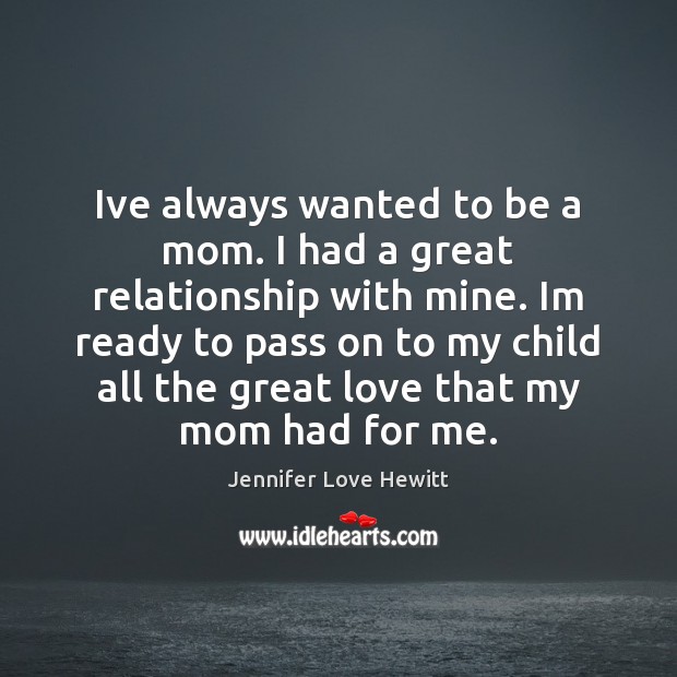 Ive always wanted to be a mom. I had a great relationship Jennifer Love Hewitt Picture Quote