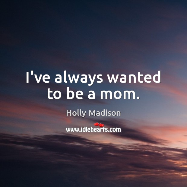 I’ve always wanted to be a mom. Holly Madison Picture Quote
