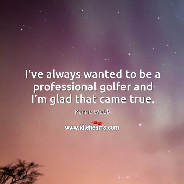 I’ve always wanted to be a professional golfer and I’m glad that came true. Karrie Webb Picture Quote