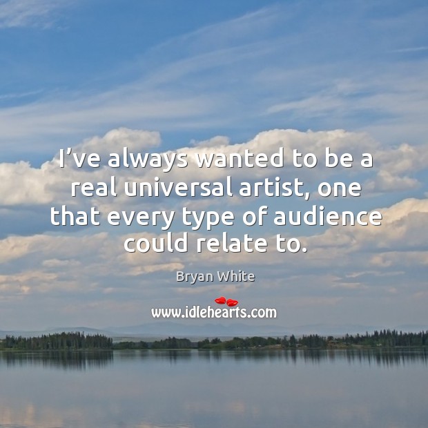 I’ve always wanted to be a real universal artist, one that every type of audience could relate to. Bryan White Picture Quote