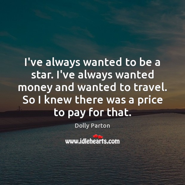 I’ve always wanted to be a star. I’ve always wanted money and Dolly Parton Picture Quote