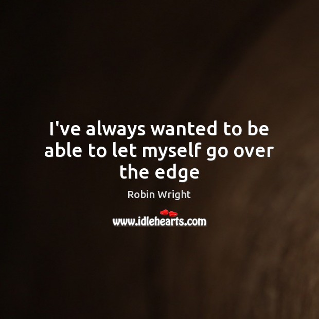 I’ve always wanted to be able to let myself go over the edge Robin Wright Picture Quote