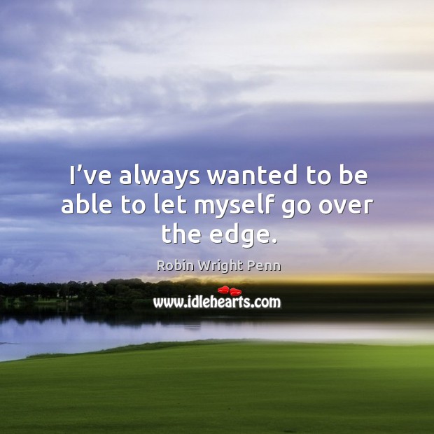 I’ve always wanted to be able to let myself go over the edge. Robin Wright Penn Picture Quote