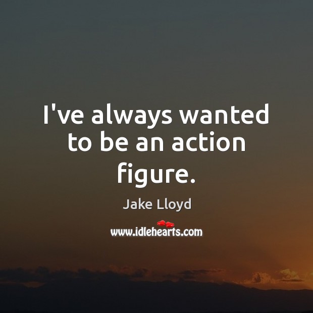 I’ve always wanted to be an action figure. Jake Lloyd Picture Quote