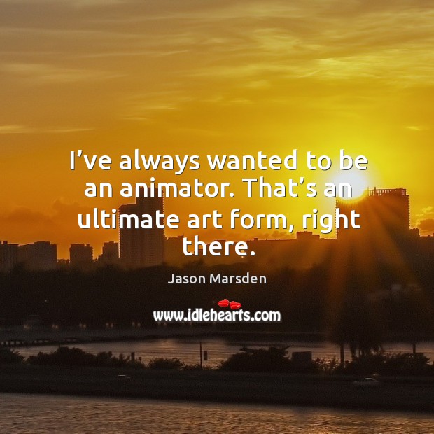 I’ve always wanted to be an animator. That’s an ultimate art form, right there. Jason Marsden Picture Quote