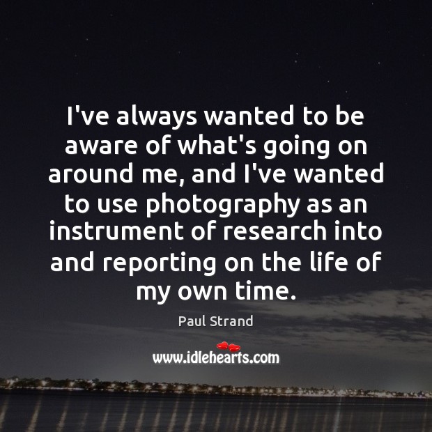 I’ve always wanted to be aware of what’s going on around me, Paul Strand Picture Quote