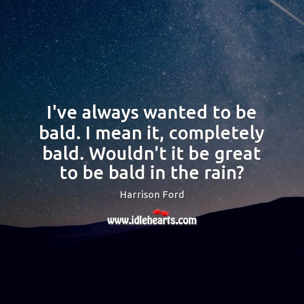 I’ve always wanted to be bald. I mean it, completely bald. Wouldn’t Harrison Ford Picture Quote