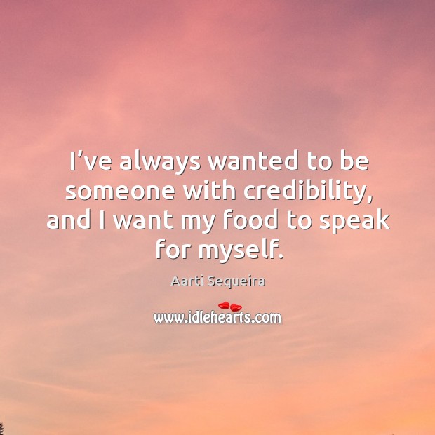 I’ve always wanted to be someone with credibility, and I want my food to speak for myself. Image