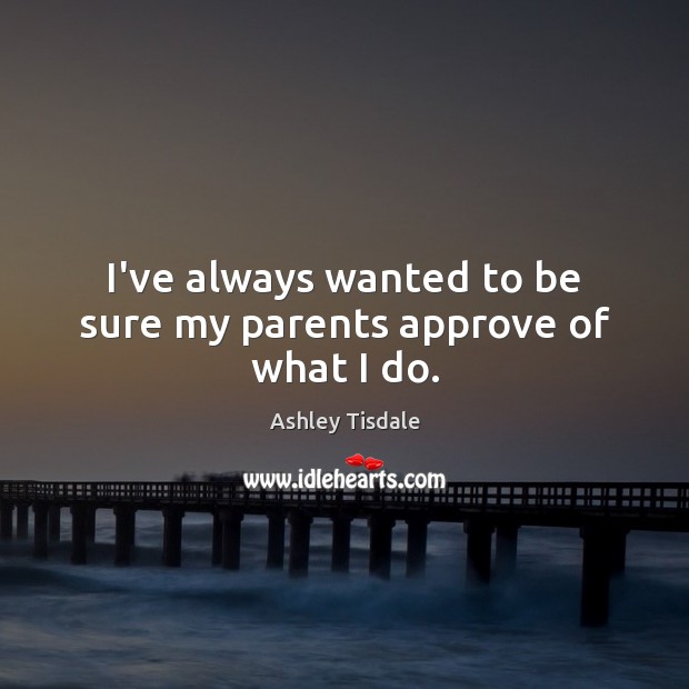 I’ve always wanted to be sure my parents approve of what I do. Ashley Tisdale Picture Quote