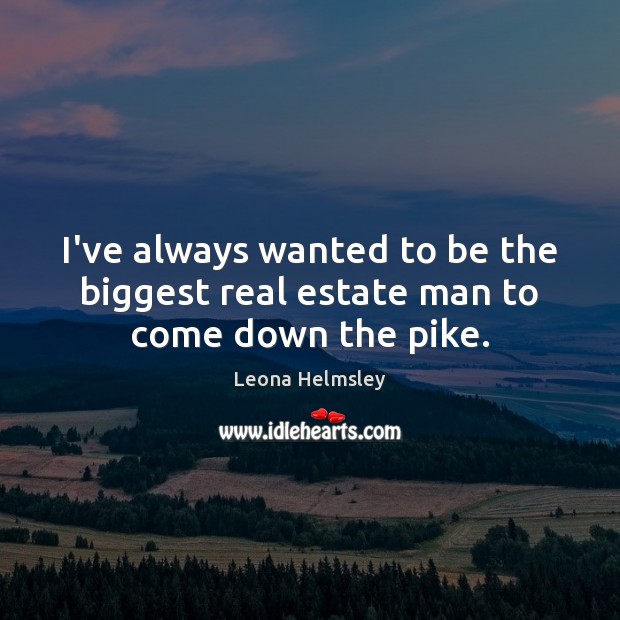 I’ve always wanted to be the biggest real estate man to come down the pike. Real Estate Quotes Image