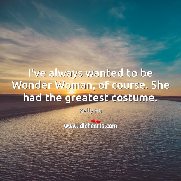 I’ve always wanted to be Wonder Woman, of course. She had the greatest costume. Kelly Hu Picture Quote