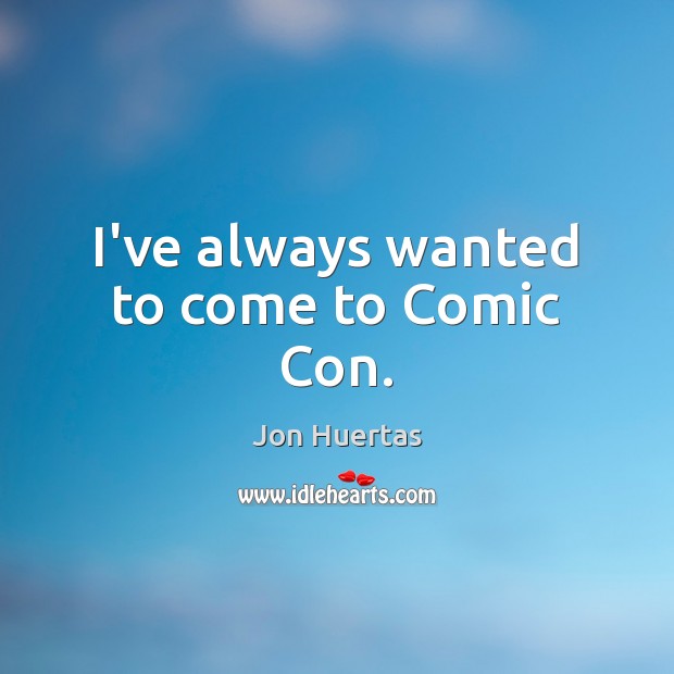 I’ve always wanted to come to Comic Con. Jon Huertas Picture Quote